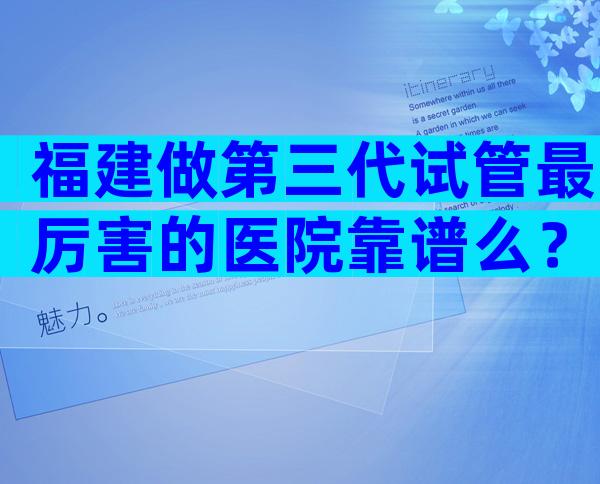 福建做第三代试管最厉害的医院靠谱么？