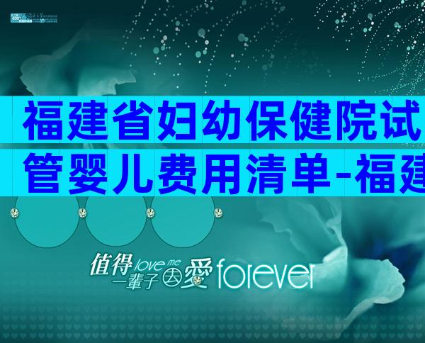 福建省妇幼保健院试管婴儿费用清单-福建省妇幼保健院二代试管费用明细