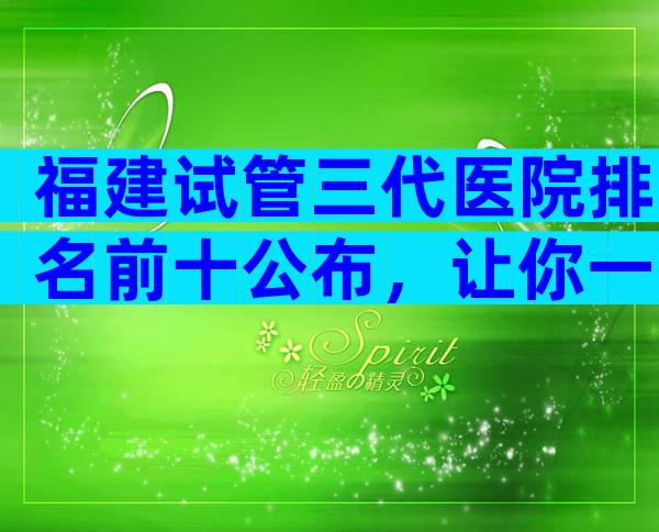 福建试管三代医院排名前十公布，让你一次了解清楚