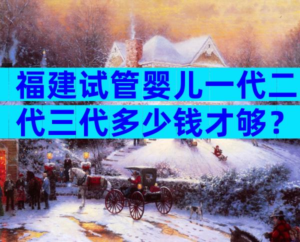 福建试管婴儿一代二代三代多少钱才够？