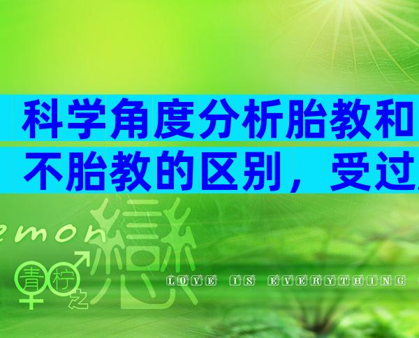 科学角度分析胎教和不胎教的区别，受过胎教的孩子的特点