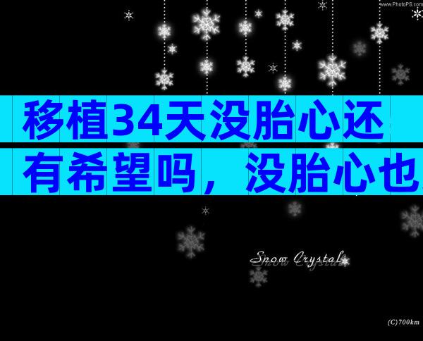 移植34天没胎心还有希望吗，没胎心也还有希望！