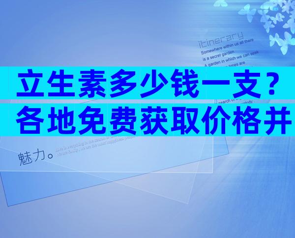 立生素多少钱一支？各地免费获取价格并不便宜