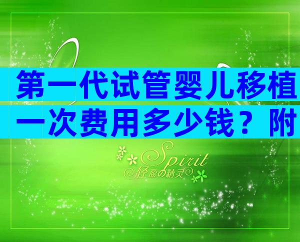 第一代试管婴儿移植一次费用多少钱？附2023试管价格表参考！