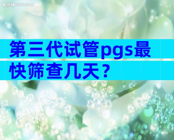 第三代试管pgs最快筛查几天？