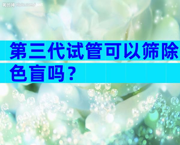 第三代试管可以筛除色盲吗？