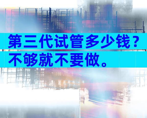 第三代试管多少钱？不够就不要做。