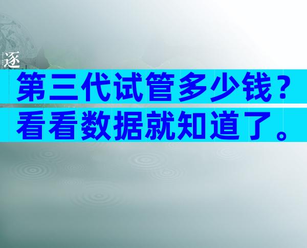 第三代试管多少钱？看看数据就知道了。