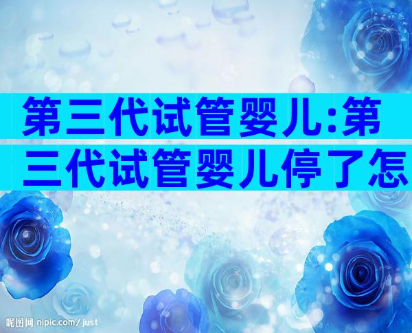 第三代试管婴儿:第三代试管婴儿停了怎么办？