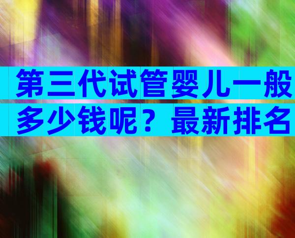 第三代试管婴儿一般多少钱呢？最新排名已公布