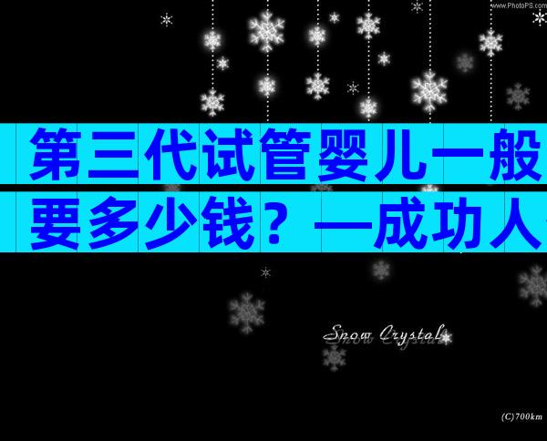 第三代试管婴儿一般要多少钱？—成功人数多