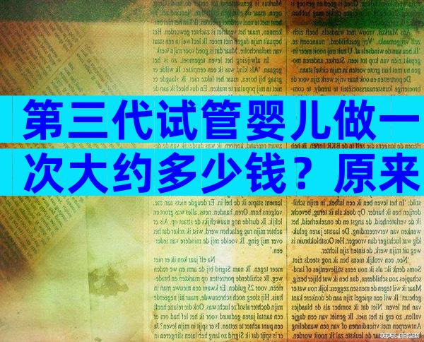 第三代试管婴儿做一次大约多少钱？原来我也消费的起！