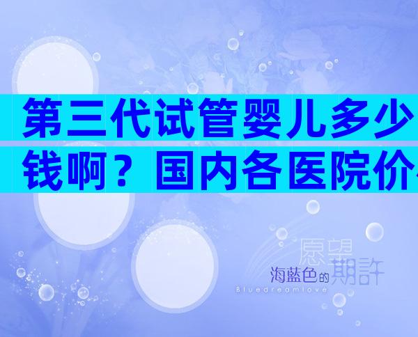 第三代试管婴儿多少钱啊？国内各医院价格相差不大