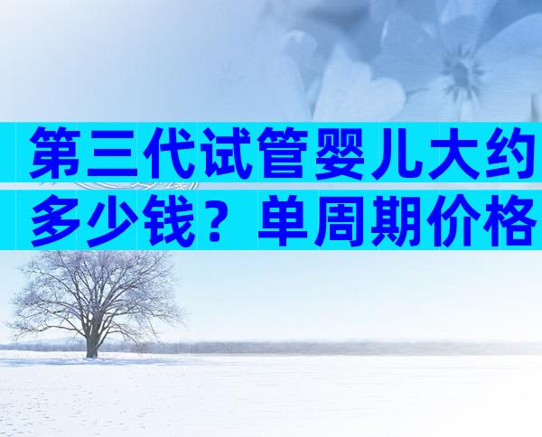 第三代试管婴儿大约多少钱？单周期价格不超这个数