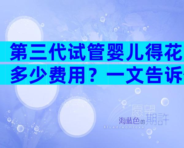 第三代试管婴儿得花多少费用？一文告诉你费用高不高