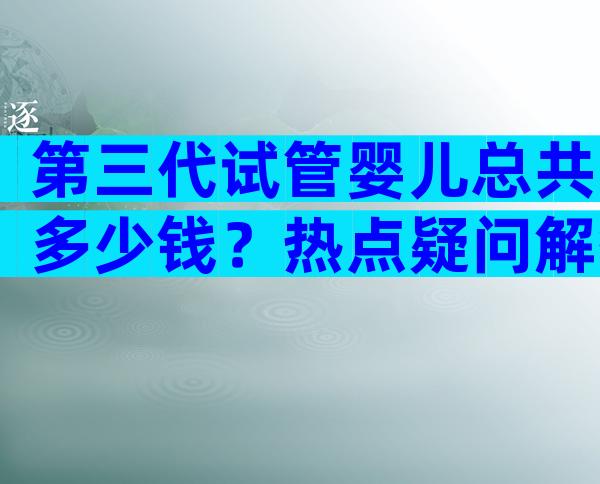 第三代试管婴儿总共多少钱？热点疑问解答！