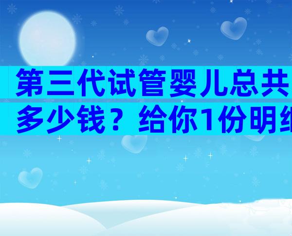 第三代试管婴儿总共多少钱？给你1份明细清单