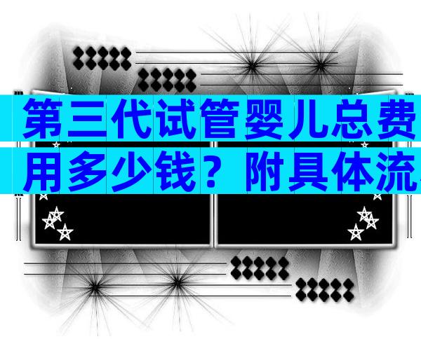 第三代试管婴儿总费用多少钱？附具体流程及费用明细！