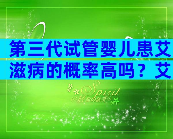 第三代试管婴儿患艾滋病的概率高吗？艾滋病能成为第三代试管吗？