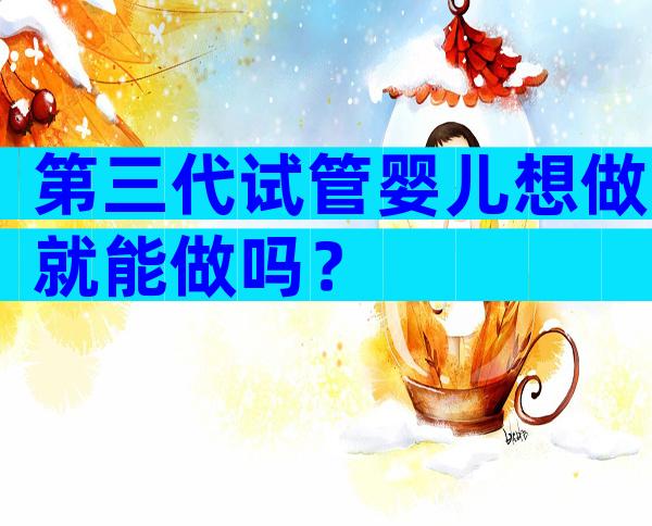 第三代试管婴儿想做就能做吗？