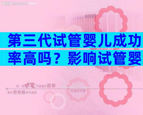 第三代试管婴儿成功率高吗？影响试管婴儿成功率的因素！