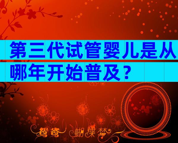 第三代试管婴儿是从哪年开始普及？