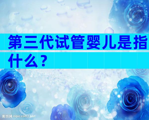 第三代试管婴儿是指什么？