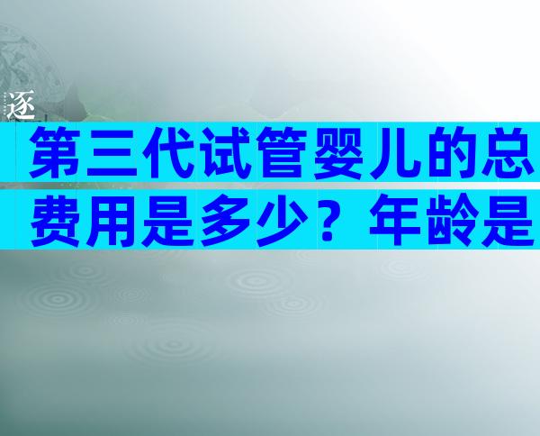 第三代试管婴儿的总费用是多少？年龄是主要影响因素。