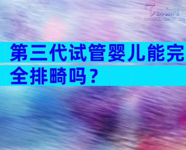 第三代试管婴儿能完全排畸吗？