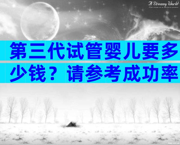 第三代试管婴儿要多少钱？请参考成功率。