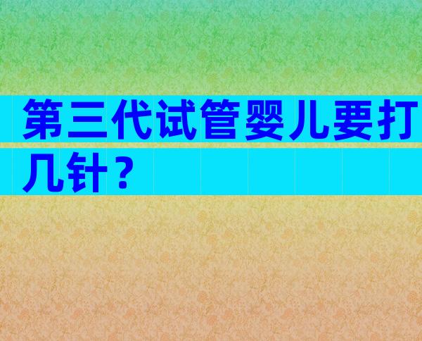 第三代试管婴儿要打几针？