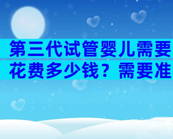 第三代试管婴儿需要花费多少钱？需要准备哪些？