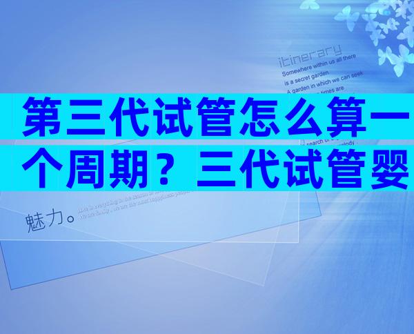 第三代试管怎么算一个周期？三代试管婴儿怎么算孕周期？