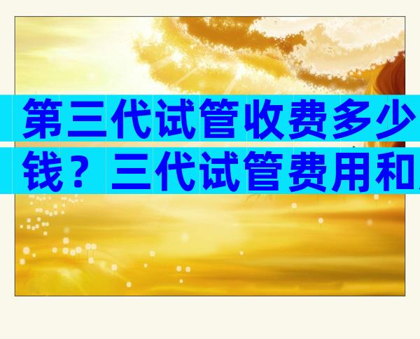 第三代试管收费多少钱？三代试管费用和成功率一览