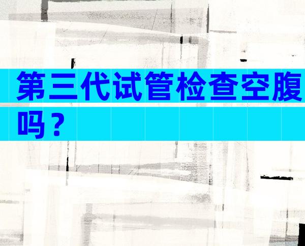 第三代试管检查空腹吗？