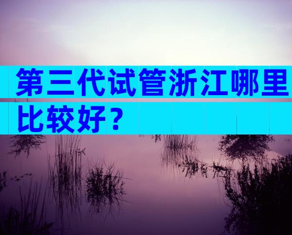 第三代试管浙江哪里比较好？