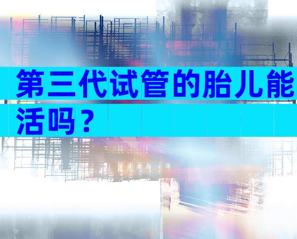 第三代试管的胎儿能活吗？