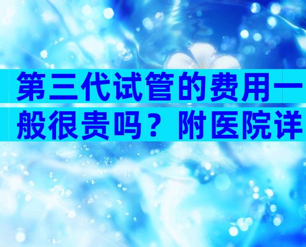 第三代试管的费用一般很贵吗？附医院详细名单