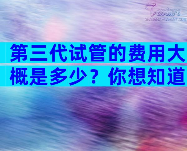 第三代试管的费用大概是多少？你想知道的花销明细都在这