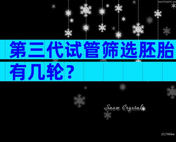 第三代试管筛选胚胎有几轮？