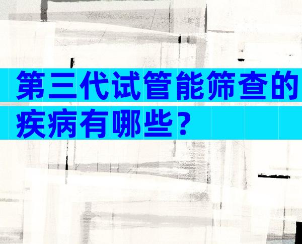 第三代试管能筛查的疾病有哪些？