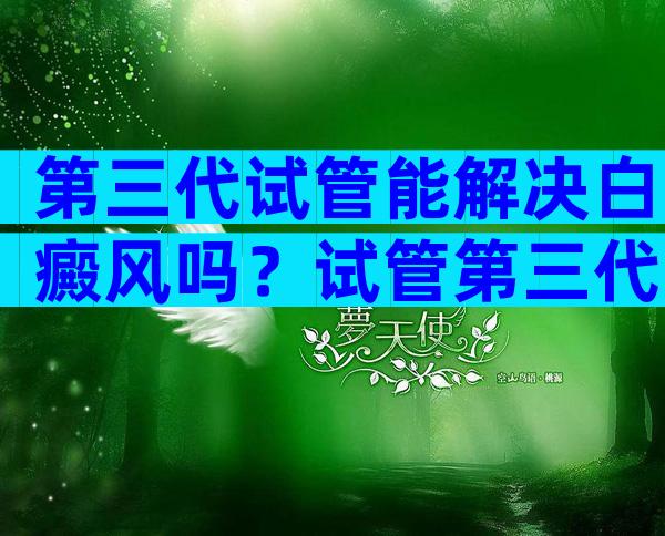 第三代试管能解决白癜风吗？试管第三代可以筛查哪些疾病？