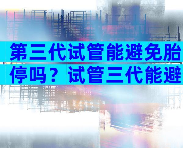 第三代试管能避免胎停吗？试管三代能避免胎停吗？