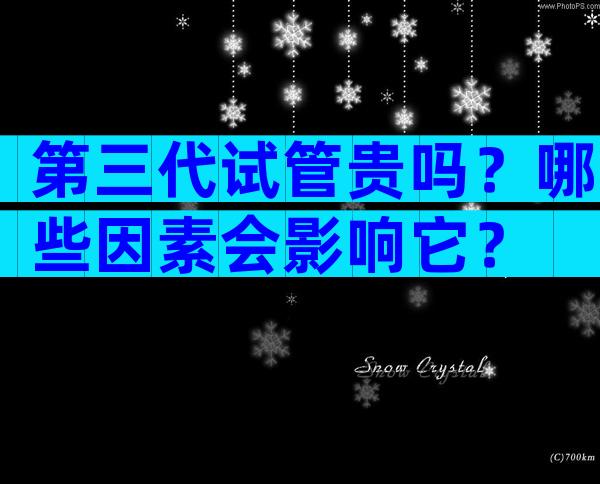 第三代试管贵吗？哪些因素会影响它？