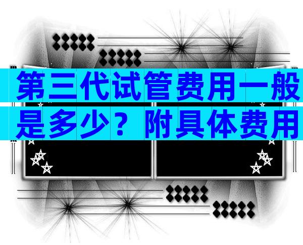 第三代试管费用一般是多少？附具体费用详解