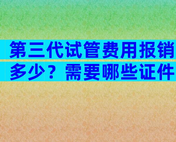 第三代试管费用报销多少？需要哪些证件？