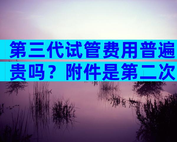 第三代试管费用普遍贵吗？附件是第二次冷冻囊胚移植的费用。