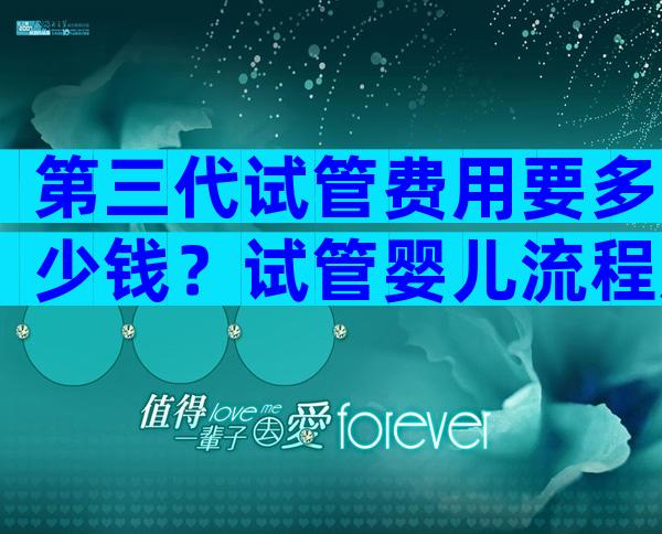 第三代试管费用要多少钱？试管婴儿流程及费用