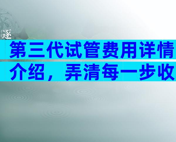 第三代试管费用详情介绍，弄清每一步收费明明白白花钱