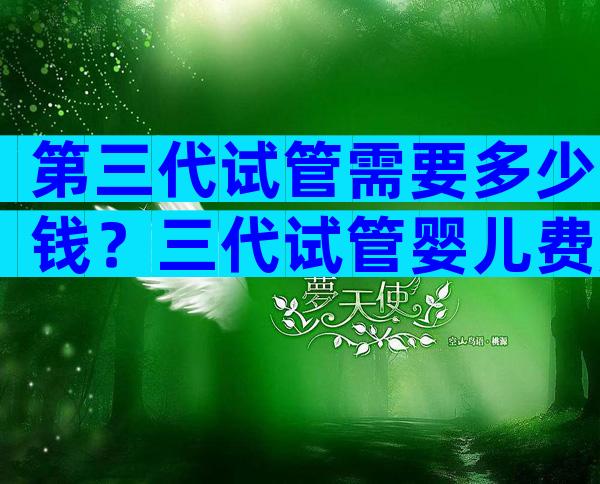 第三代试管需要多少钱？三代试管婴儿费用明细？